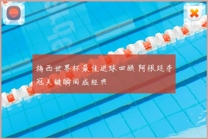 梅西世界杯最佳进球回顾 阿根廷夺冠关键瞬间成经典