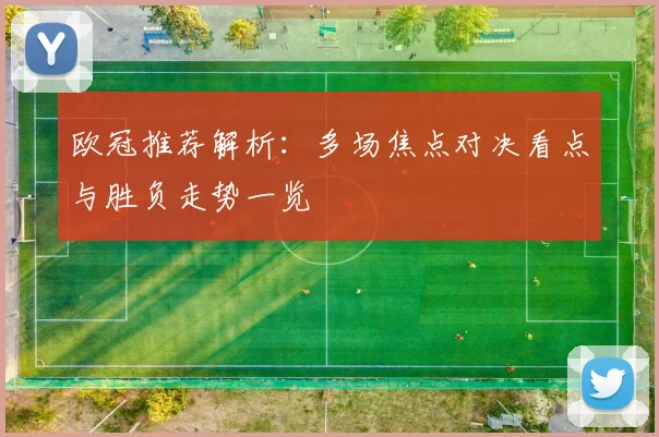 欧冠推荐解析：多场焦点对决看点与胜负走势一览