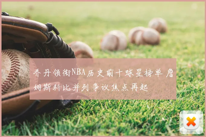 乔丹领衔NBA历史前十球星榜单 詹姆斯科比并列争议焦点再起