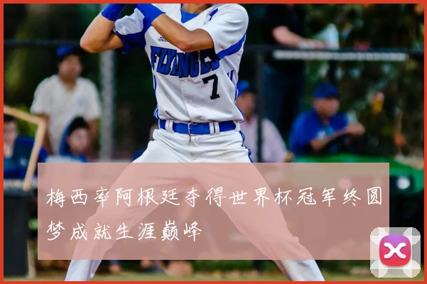 梅西率阿根廷夺得世界杯冠军终圆梦成就生涯巅峰