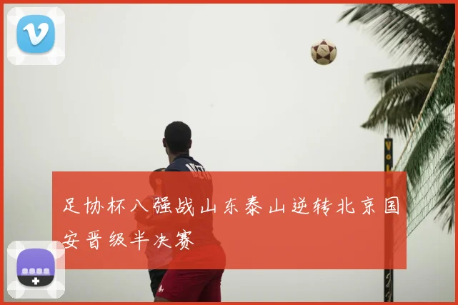 足协杯八强战山东泰山逆转北京国安晋级半决赛