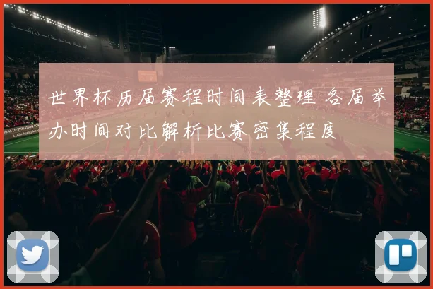世界杯历届赛程时间表整理 各届举办时间对比解析比赛密集程度