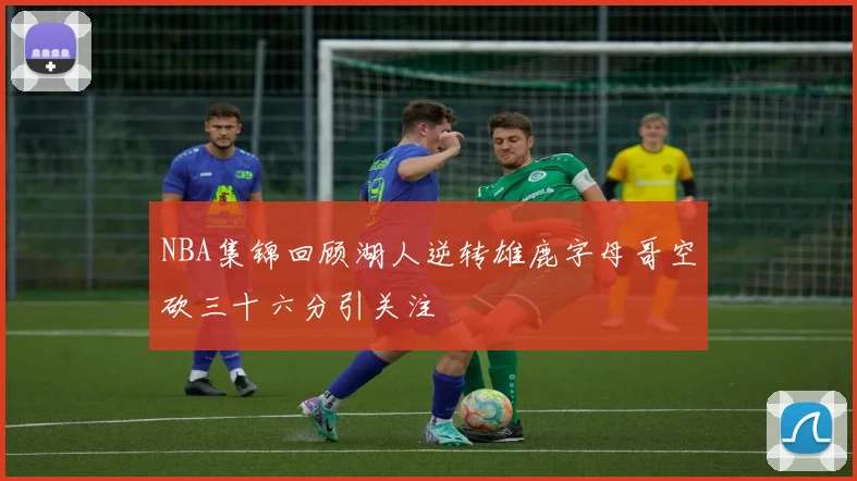 NBA集锦回顾湖人逆转雄鹿字母哥空砍三十六分引关注