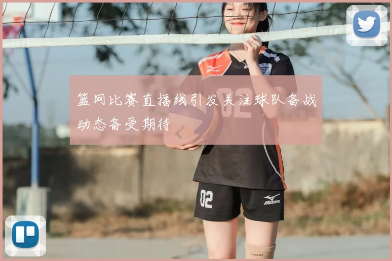篮网比赛直播线引发关注球队备战动态备受期待