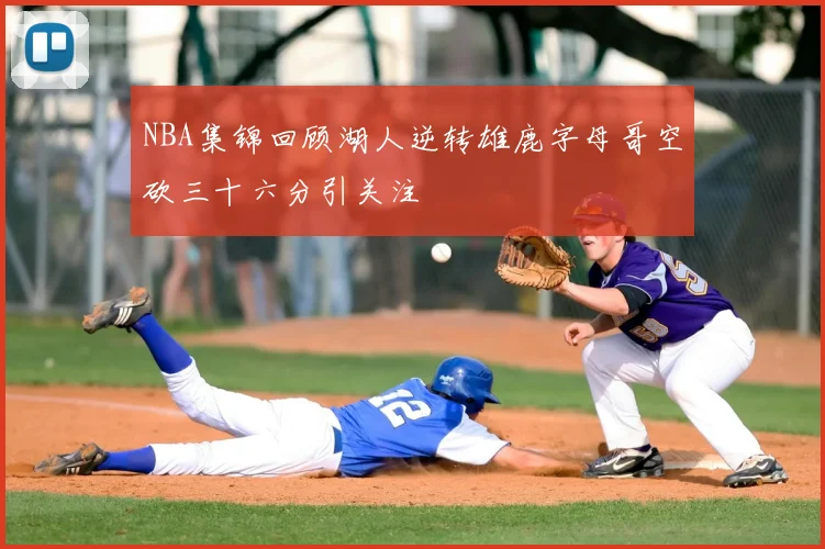 NBA集锦回顾湖人逆转雄鹿字母哥空砍三十六分引关注