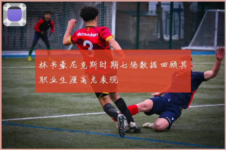 林书豪尼克斯时期七场数据回顾其职业生涯高光表现