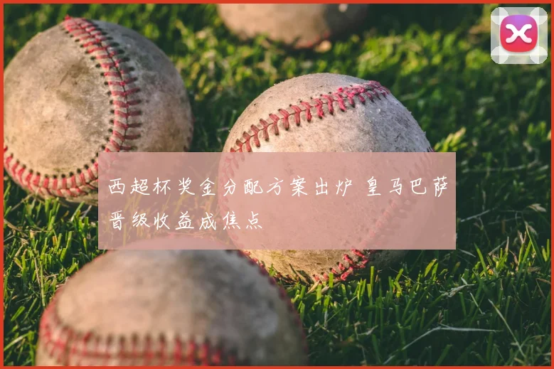 西超杯奖金分配方案出炉 皇马巴萨晋级收益成焦点