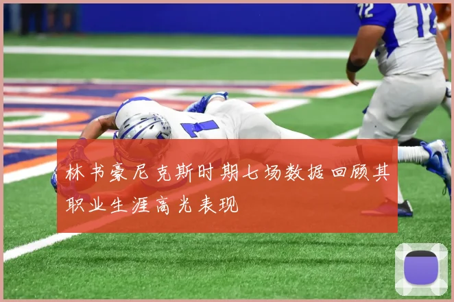 林书豪尼克斯时期七场数据回顾其职业生涯高光表现