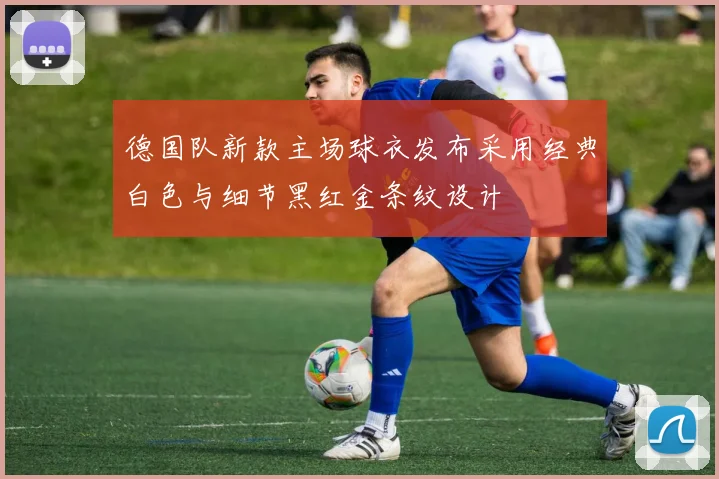 德国队新款主场球衣发布采用经典白色与细节黑红金条纹设计