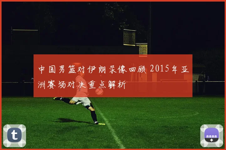 中国男篮对伊朗录像回顾 2015年亚洲赛场对决重点解析