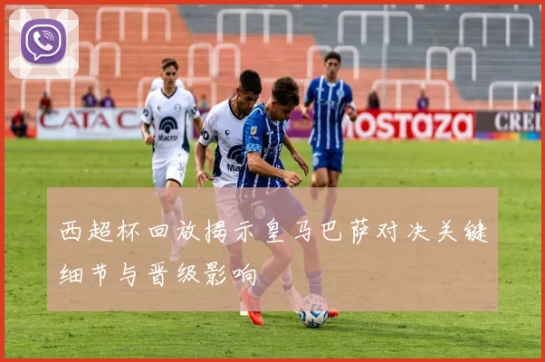西超杯回放揭示皇马巴萨对决关键细节与晋级影响