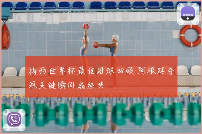 梅西世界杯最佳进球回顾 阿根廷夺冠关键瞬间成经典