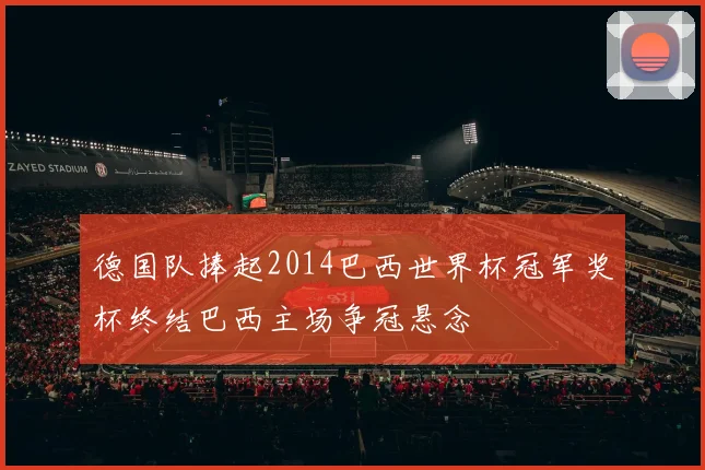 德国队捧起2014巴西世界杯冠军奖杯终结巴西主场争冠悬念