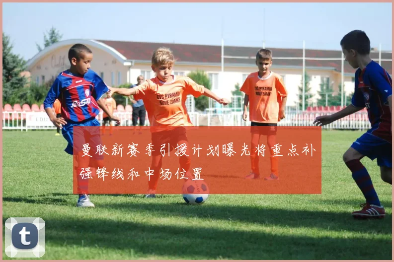 曼联新赛季引援计划曝光将重点补强锋线和中场位置