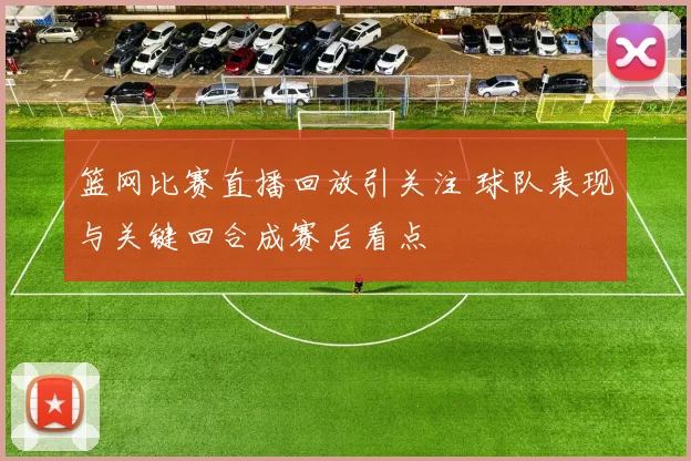 篮网比赛直播回放引关注 球队表现与关键回合成赛后看点