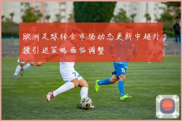 欧洲足球转会市场动态更新中超外援引进策略面临调整
