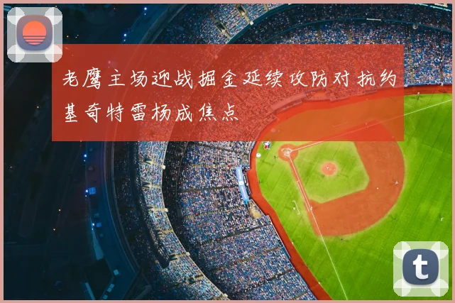 老鹰主场迎战掘金延续攻防对抗约基奇特雷杨成焦点
