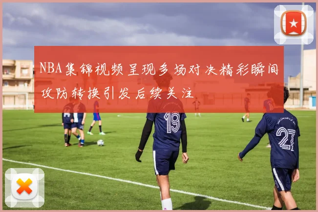 NBA集锦视频呈现多场对决精彩瞬间攻防转换引发后续关注