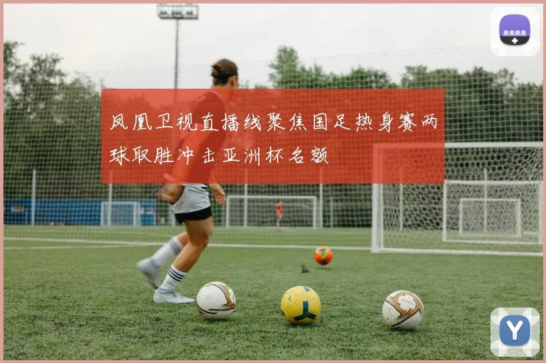 凤凰卫视直播线聚焦国足热身赛两球取胜冲击亚洲杯名额