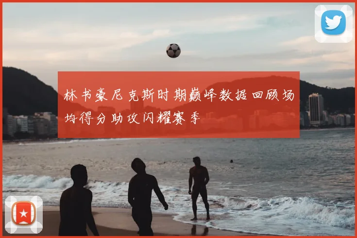 林书豪尼克斯时期巅峰数据回顾场均得分助攻闪耀赛季