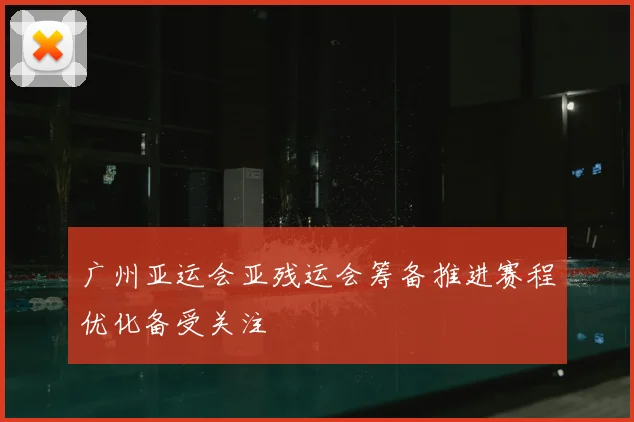 广州亚运会亚残运会筹备推进赛程优化备受关注