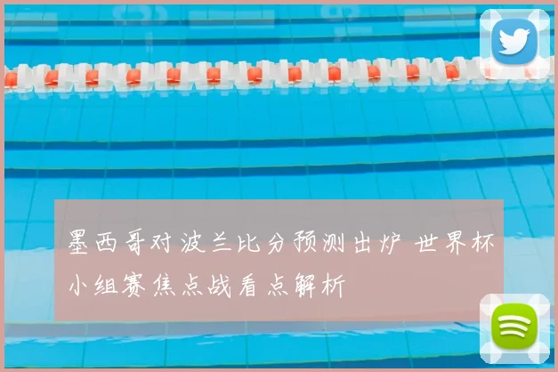 墨西哥对波兰比分预测出炉 世界杯小组赛焦点战看点解析