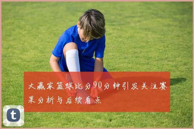 大赢家篮球比分90分钟引发关注赛果分析与后续看点
