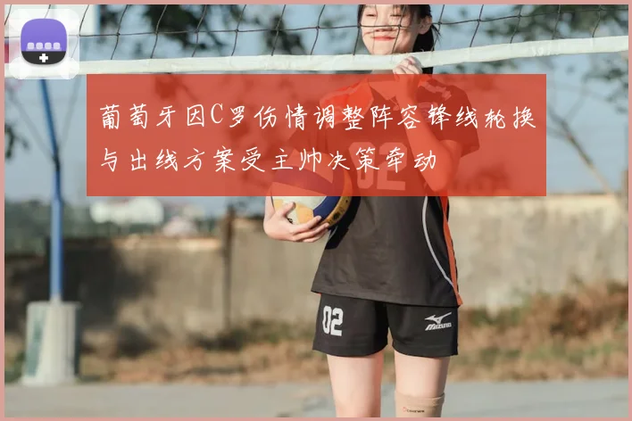 葡萄牙因C罗伤情调整阵容锋线轮换与出线方案受主帅决策牵动