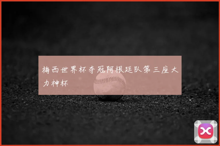 梅西世界杯夺冠阿根廷队第三座大力神杯