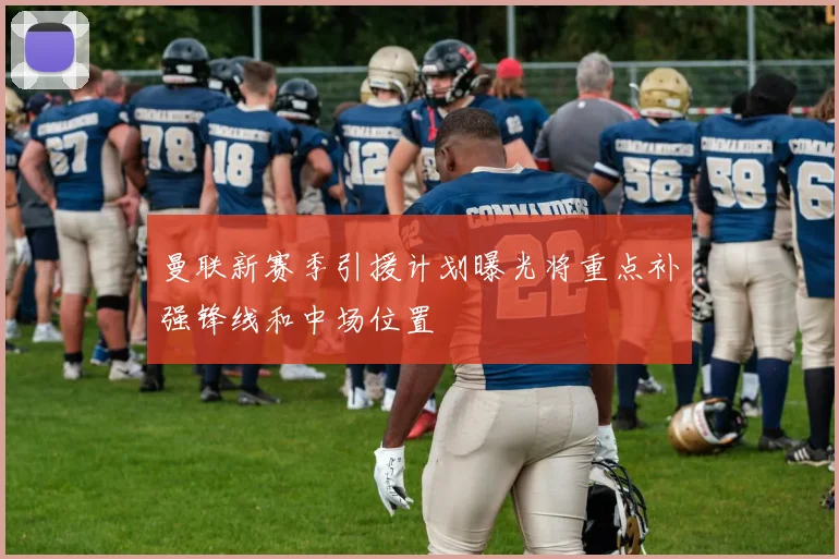 曼联新赛季引援计划曝光将重点补强锋线和中场位置