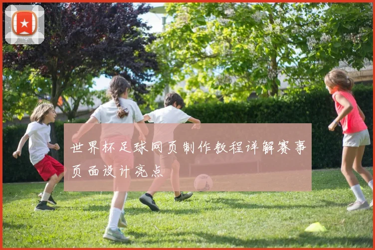 世界杯足球网页制作教程详解赛事页面设计亮点