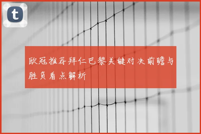 欧冠推荐拜仁巴黎关键对决前瞻与胜负看点解析