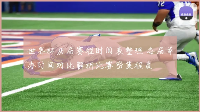 世界杯历届赛程时间表整理 各届举办时间对比解析比赛密集程度