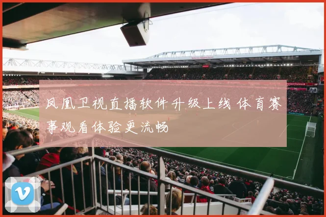 凤凰卫视直播软件升级上线 体育赛事观看体验更流畅