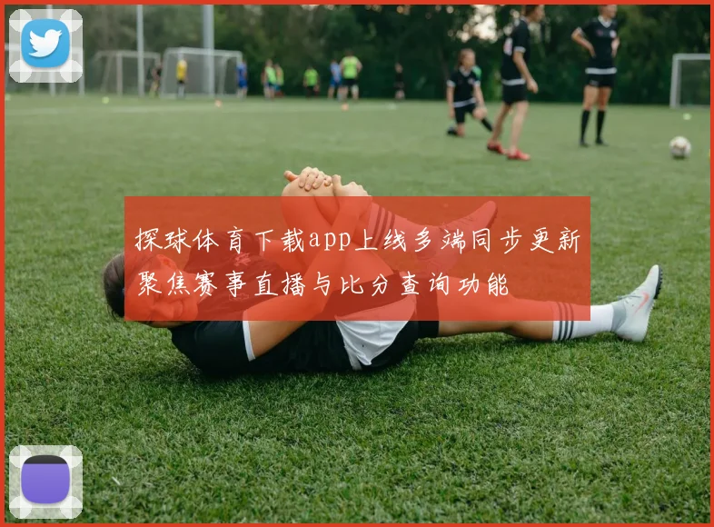 探球体育下载app上线多端同步更新聚焦赛事直播与比分查询功能