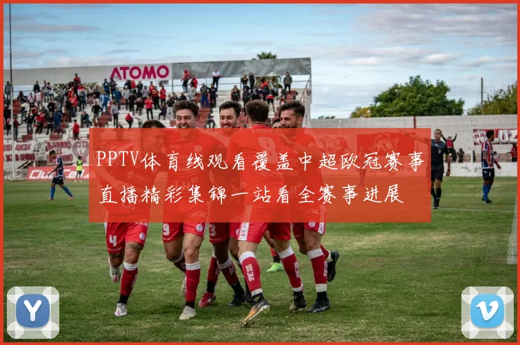 PPTV体育线观看覆盖中超欧冠赛事直播精彩集锦一站看全赛事进展
