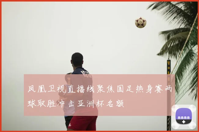 凤凰卫视直播线聚焦国足热身赛两球取胜冲击亚洲杯名额