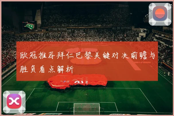 欧冠推荐拜仁巴黎关键对决前瞻与胜负看点解析