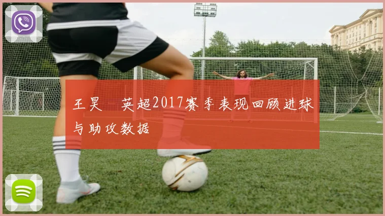 王昊玥英超2017赛季表现回顾进球与助攻数据
