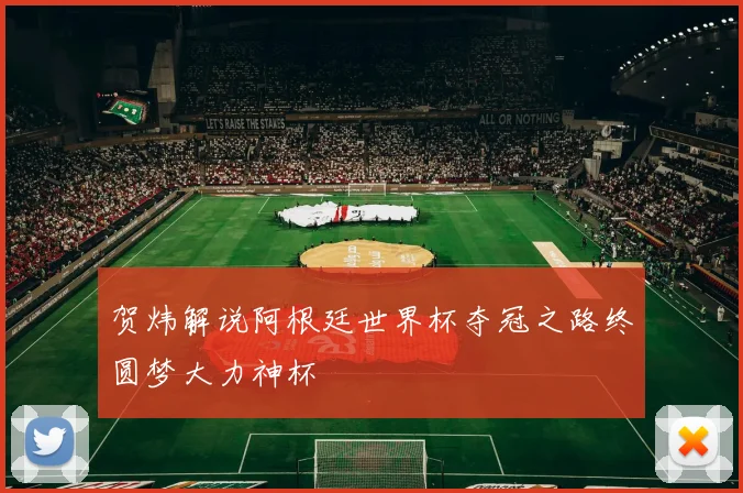 贺炜解说阿根廷世界杯夺冠之路终圆梦大力神杯