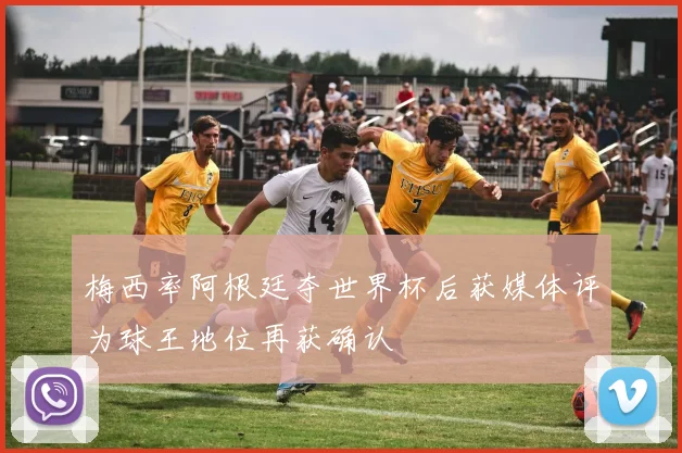 梅西率阿根廷夺世界杯后获媒体评为球王地位再获确认