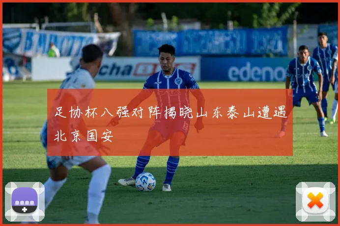 足协杯八强对阵揭晓山东泰山遭遇北京国安