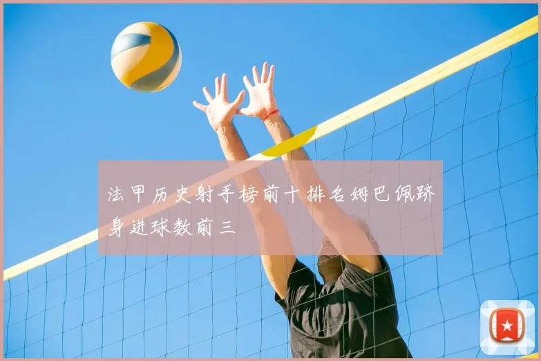 法甲历史射手榜前十排名姆巴佩跻身进球数前三