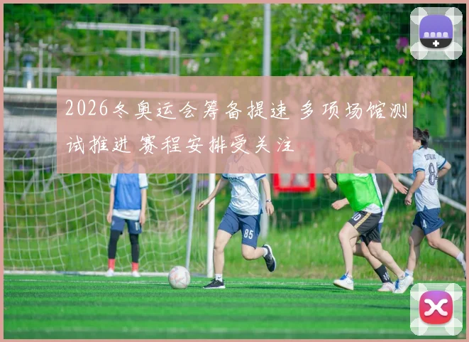 2026冬奥运会筹备提速 多项场馆测试推进 赛程安排受关注