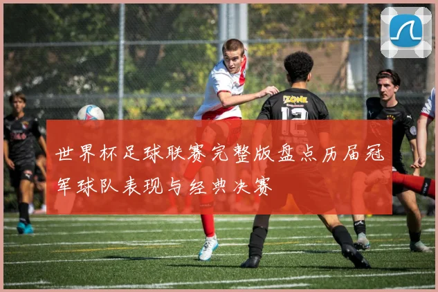 世界杯足球联赛完整版盘点历届冠军球队表现与经典决赛