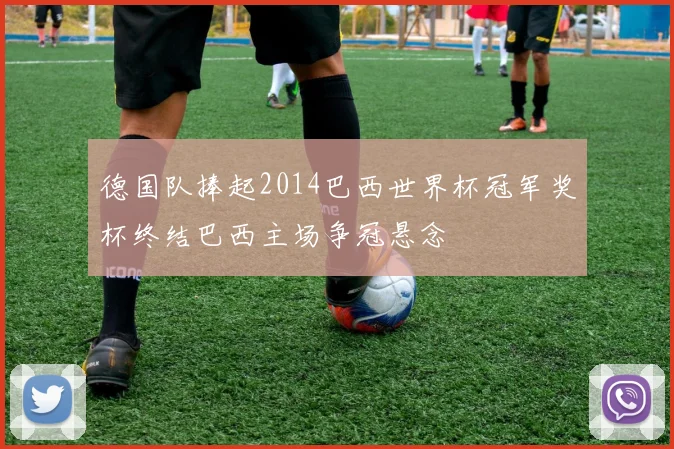 德国队捧起2014巴西世界杯冠军奖杯终结巴西主场争冠悬念