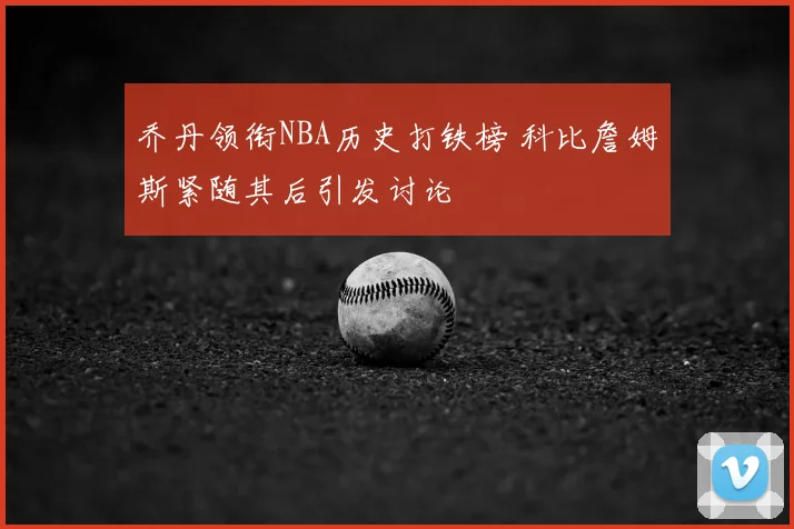 乔丹领衔NBA历史打铁榜 科比詹姆斯紧随其后引发讨论