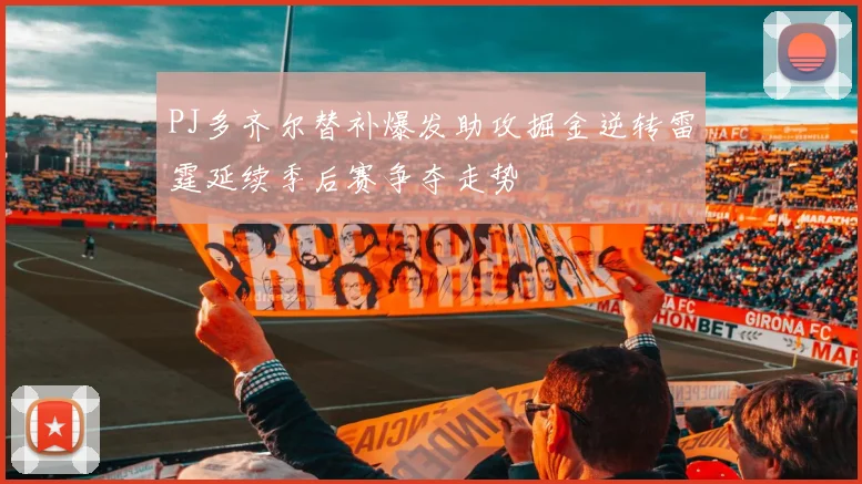 PJ多齐尔替补爆发助攻掘金逆转雷霆延续季后赛争夺走势