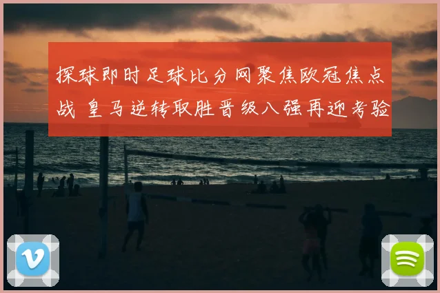 探球即时足球比分网聚焦欧冠焦点战 皇马逆转取胜晋级八强再迎考验