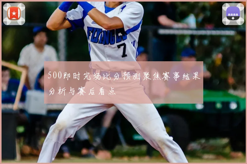 500即时完场比分预测聚焦赛事结果分析与赛后看点